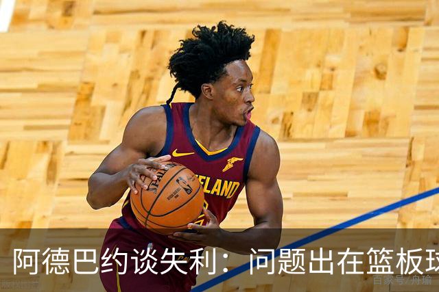 阿德巴约谈失利：问题出在篮板球和二次进攻上